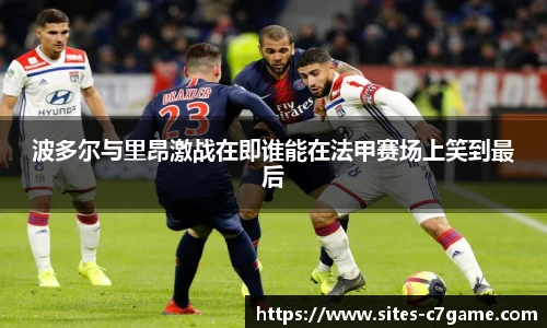 波多尔与里昂激战在即谁能在法甲赛场上笑到最后