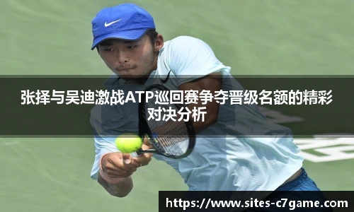 张择与吴迪激战ATP巡回赛争夺晋级名额的精彩对决分析
