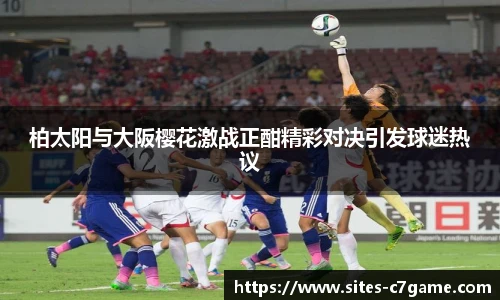 柏太阳与大阪樱花激战正酣精彩对决引发球迷热议