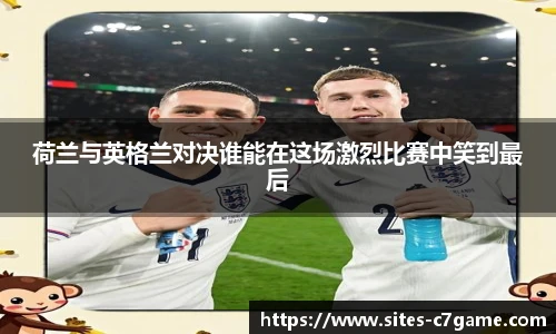 荷兰与英格兰对决谁能在这场激烈比赛中笑到最后